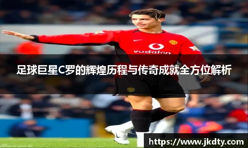 足球巨星C罗的辉煌历程与传奇成就全方位解析