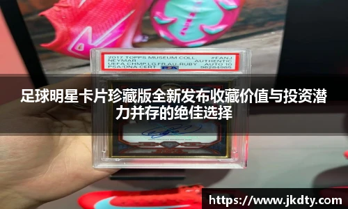 足球明星卡片珍藏版全新发布收藏价值与投资潜力并存的绝佳选择