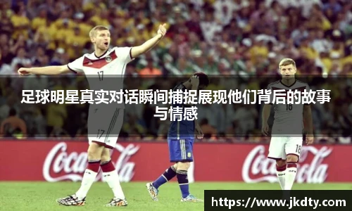 足球明星真实对话瞬间捕捉展现他们背后的故事与情感