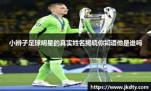 小辨子足球明星的真实姓名揭晓你知道他是谁吗